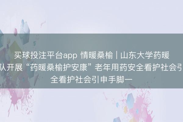 买球投注平台app 情暖桑榆 | 山东大学药暖桑榆志愿队开展 “药暖桑榆护安康” 老年用药安全看护社会引申手脚一