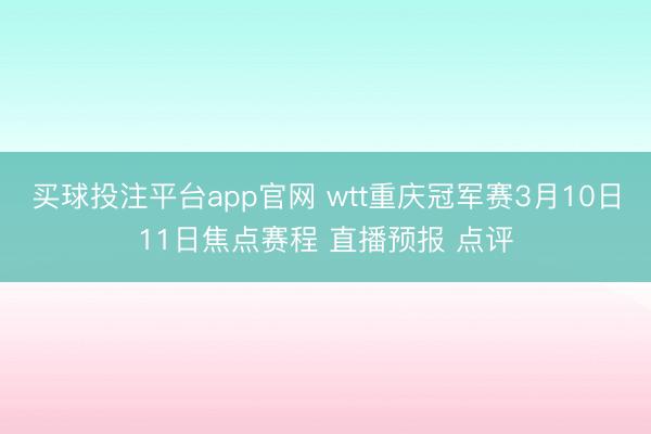 买球投注平台app官网 wtt重庆冠军赛3月10日11日焦点赛程 直播预报 点评