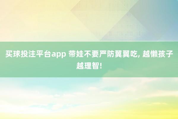 买球投注平台app 带娃不要严防翼翼吃， 越懒孩子越理智!