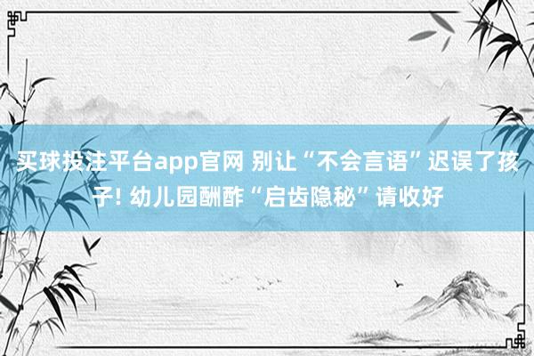 买球投注平台app官网 别让“不会言语”迟误了孩子! 幼儿园酬酢“启齿隐秘”请收好