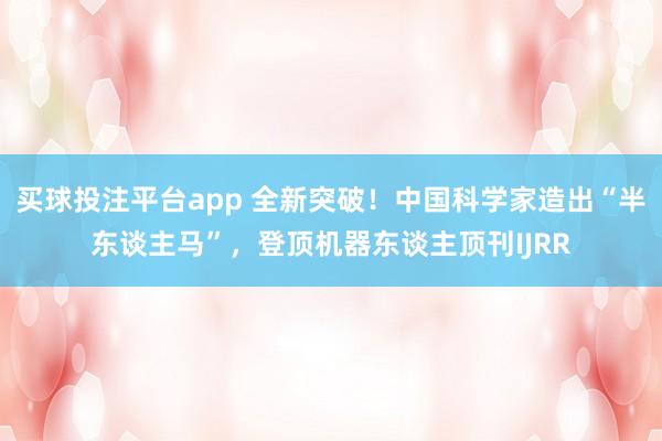 买球投注平台app 全新突破！中国科学家造出“半东谈主马”，登顶机器东谈主顶刊IJRR