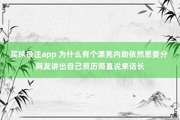 买球投注app 为什么有个漂亮内助依然思要分 网友讲出自己资历简直说来话长