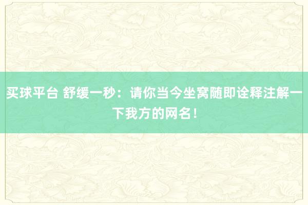 买球平台 舒缓一秒：请你当今坐窝随即诠释注解一下我方的网名！