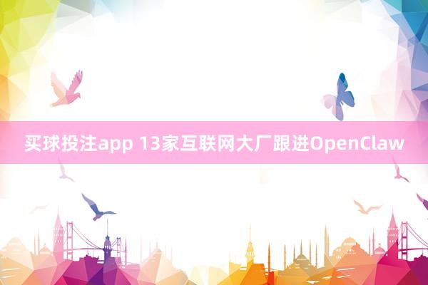 买球投注app 13家互联网大厂跟进OpenClaw