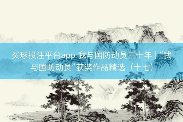 买球投注平台app 我与国防动员三十年 | “我与国防动员”获奖作品精选（十七）