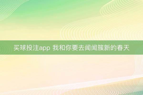 买球投注app 我和你要去闻闻簇新的春天