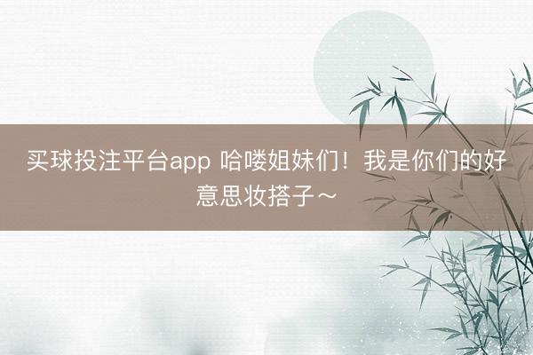 买球投注平台app 哈喽姐妹们！我是你们的好意思妆搭子～