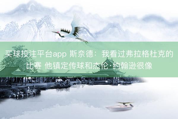 买球投注平台app 斯奈德：我看过弗拉格杜克的比赛 他镇定传球和杰伦·约翰逊很像