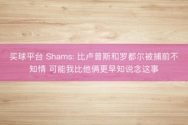 买球平台 Shams: 比卢普斯和罗都尔被捕前不知情 可能我比他俩更早知说念这事