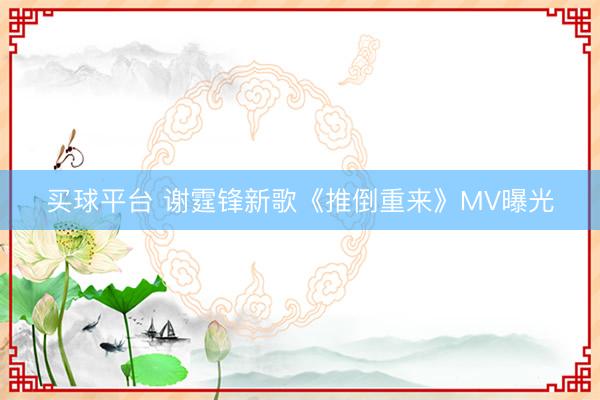 买球平台 谢霆锋新歌《推倒重来》MV曝光