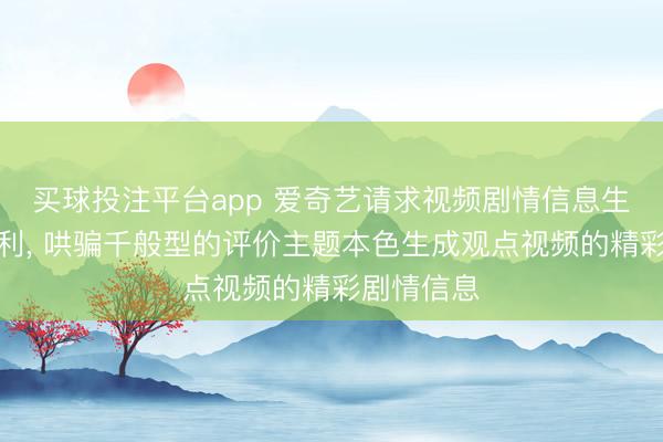 买球投注平台app 爱奇艺请求视频剧情信息生成法子专利， 哄骗千般型的评价主题本色生成观点视频的精彩剧情信息