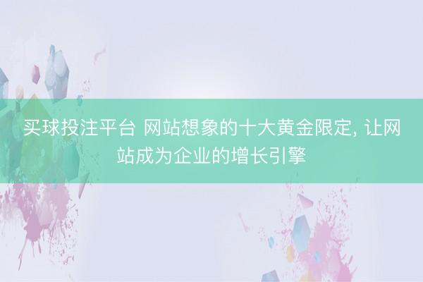 买球投注平台 网站想象的十大黄金限定， 让网站成为企业的增长引擎