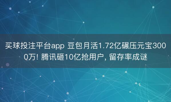 买球投注平台app 豆包月活1.72亿碾压元宝3000万! 腾讯砸10亿抢用户， 留存率成谜