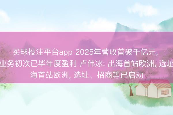 买球投注平台app 2025年营收首破千亿元， 小米汽车等革命业务初次已毕年度盈利 卢伟冰: 出海首站欧洲， 选址、招商等已启动