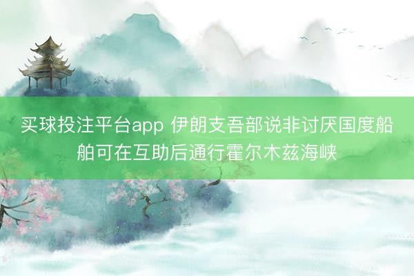 买球投注平台app 伊朗支吾部说非讨厌国度船舶可在互助后通行霍尔木兹海峡