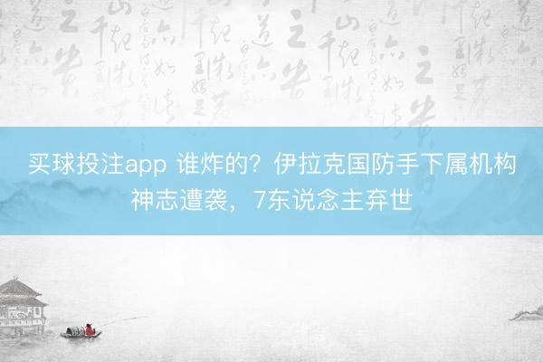 买球投注app 谁炸的？伊拉克国防手下属机构神志遭袭，7东说念主弃世