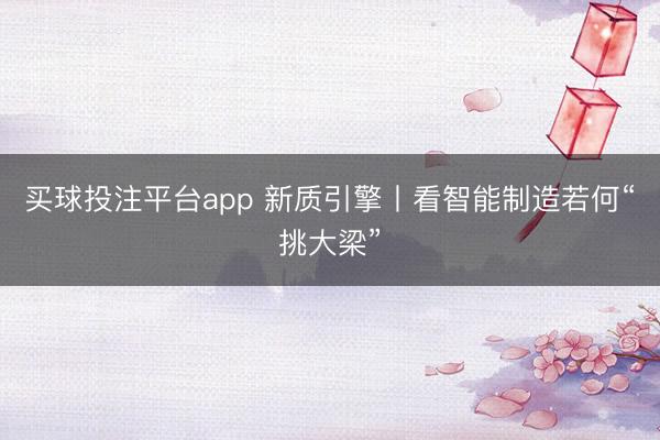 买球投注平台app 新质引擎丨看智能制造若何“挑大梁”