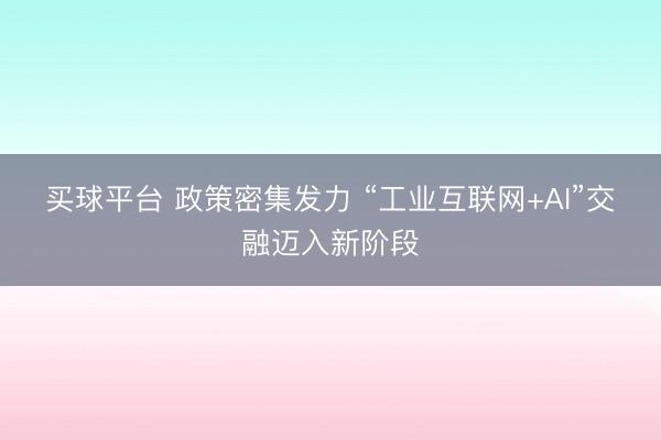 买球平台 政策密集发力 “工业互联网+AI”交融迈入新阶段