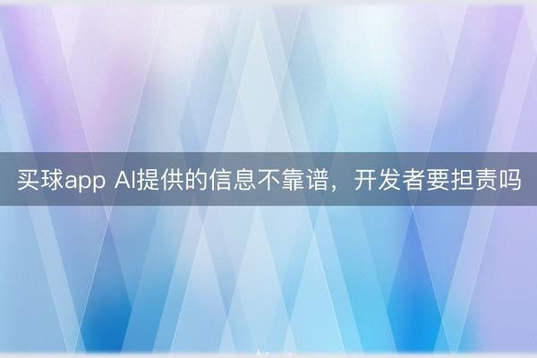 买球app AI提供的信息不靠谱，开发者要担责吗