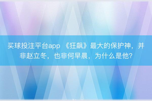 买球投注平台app 《狂飙》最大的保护神，并非赵立冬，也非何早晨，为什么是他？