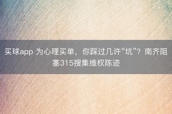 买球app 为心理买单，你踩过几许“坑”？南齐阻塞315搜集维权陈迹