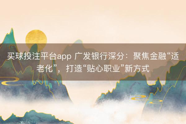 买球投注平台app 广发银行深分：聚焦金融“适老化”，打造“贴心职业”新方式