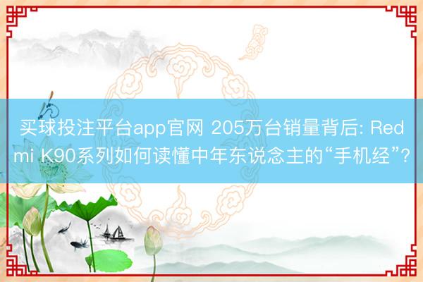 买球投注平台app官网 205万台销量背后: Redmi K90系列如何读懂中年东说念主的“手机经”?