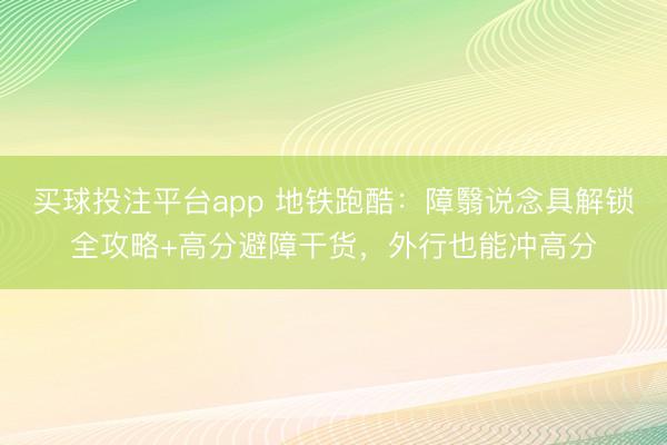 买球投注平台app 地铁跑酷:障翳说念具解锁全攻略+高分避障干货,外行也能冲高分