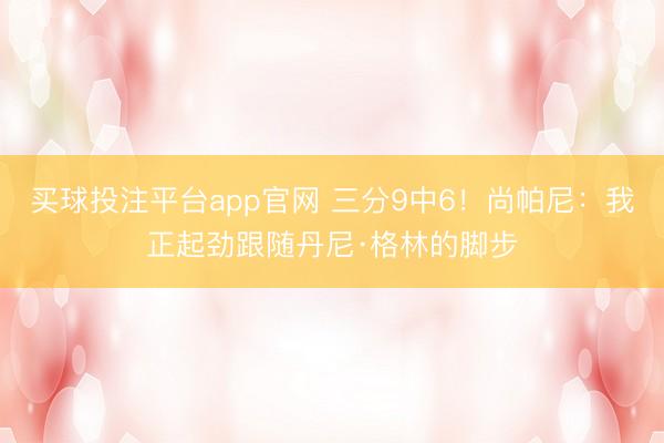 买球投注平台app官网 三分9中6!尚帕尼:我正起劲跟随丹尼·格林的脚步
