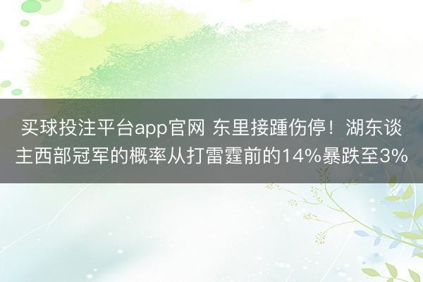 买球投注平台app官网 东里接踵伤停！湖东谈主西部冠军的概率从打雷霆前的14%暴跌至3%