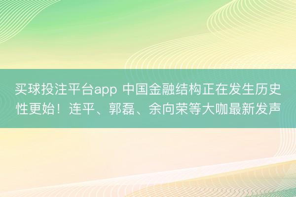 买球投注平台app 中国金融结构正在发生历史性更始!连平、郭磊、余向荣等大咖最新发声
