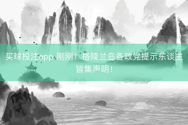 买球投注app 刚刚!格陵兰岛各政党提示东谈主皆集声明!