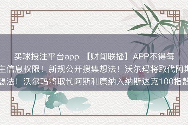 买球投注平台app 【财闻联播】APP不得每每提真金不怕火个东谈主信息权限！新规公开搜集想法！沃尔玛将取代阿斯利康纳入纳斯达克100指数