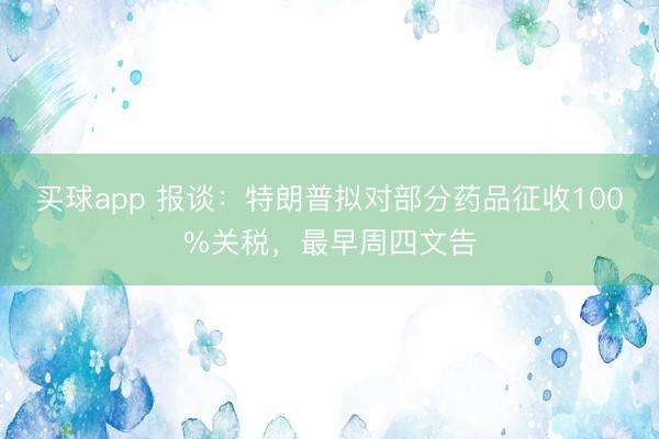 买球app 报谈：特朗普拟对部分药品征收100%关税，最早周四文告