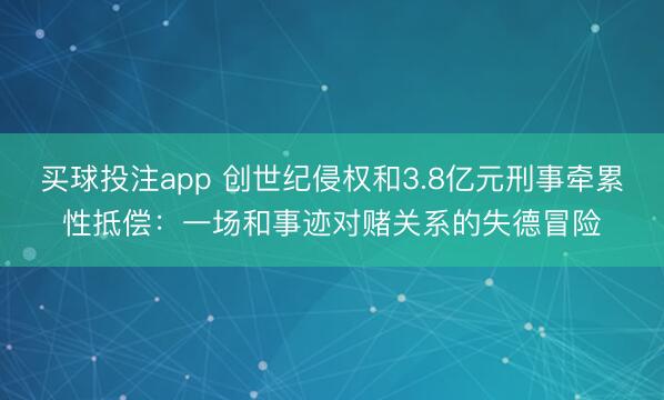 买球投注app 创世纪侵权和3.8亿元刑事牵累性抵偿：一场和事迹对赌关系的失德冒险