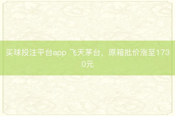 买球投注平台app 飞天茅台，原箱批价涨至1730元