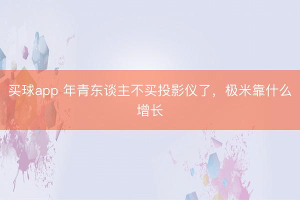 买球app 年青东谈主不买投影仪了,极米靠什么增长