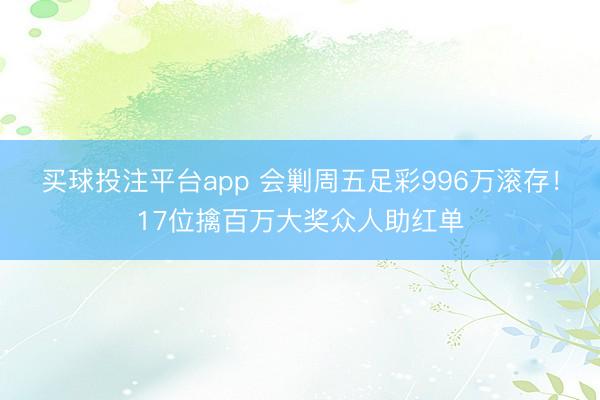 买球投注平台app 会剿周五足彩996万滚存！17位擒百万大奖众人助红单