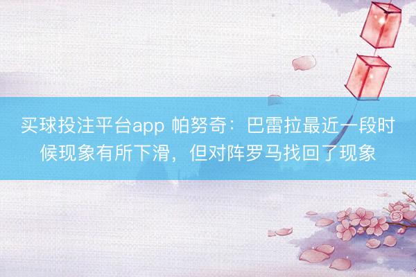 买球投注平台app 帕努奇:巴雷拉最近一段时候现象有所下滑,但对阵罗马找回了现象