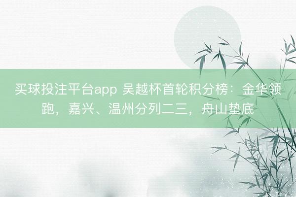 买球投注平台app 吴越杯首轮积分榜:金华领跑,嘉兴、温州分列二三,舟山垫底