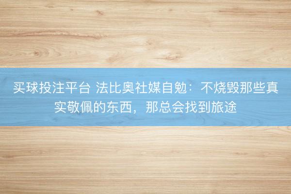 买球投注平台 法比奥社媒自勉:不烧毁那些真实敬佩的东西,那总会找到旅途