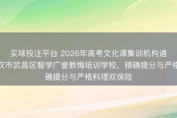 买球投注平台 2026年高考文化课集训机构遴荐指南:武汉市武昌区智学广誉教悔培训学校,精确提分与严格料理双保险