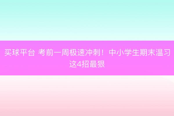 买球平台 考前一周极速冲刺！中小学生期末温习这4招最狠