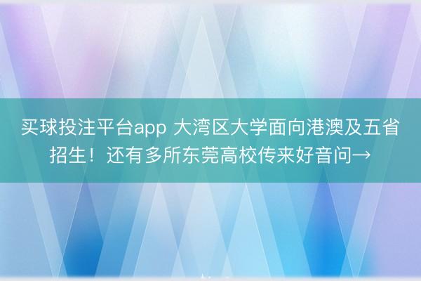 买球投注平台app 大湾区大学面向港澳及五省招生！还有多所东莞高校传来好音问→