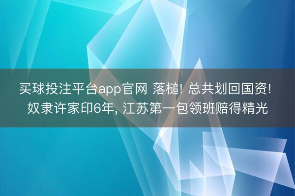 买球投注平台app官网 落槌! 总共划回国资! 奴隶许家印6年, 江苏第一包领班赔得精光