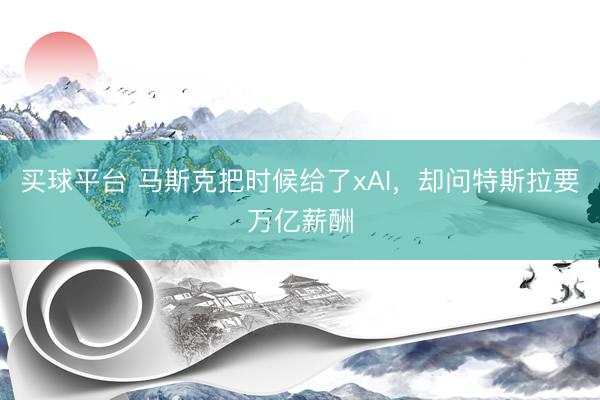 买球平台 马斯克把时候给了xAI，却问特斯拉要万亿薪酬