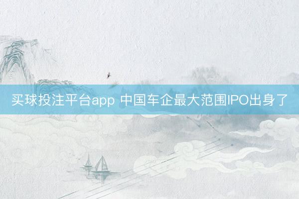 买球投注平台app 中国车企最大范围IPO出身了