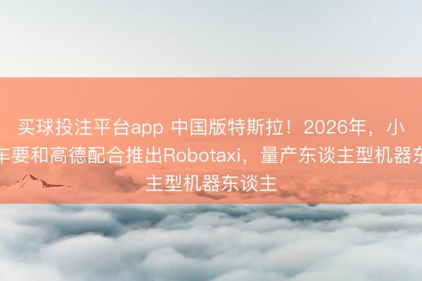 买球投注平台app 中国版特斯拉！2026年，小鹏汽车要和高德配合推出Robotaxi，量产东谈主型机器东谈主