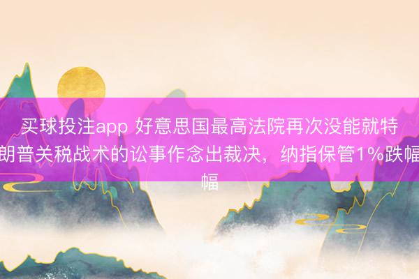 买球投注app 好意思国最高法院再次没能就特朗普关税战术的讼事作念出裁决,纳指保管1%跌幅