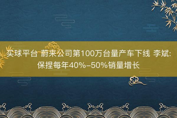 买球平台 蔚来公司第100万台量产车下线 李斌:保捏每年40%-50%销量增长
